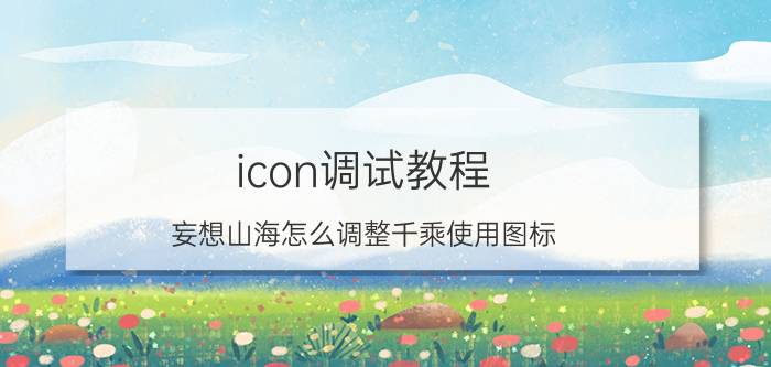 icon调试教程 妄想山海怎么调整千乘使用图标？